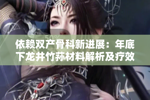 依賴雙產(chǎn)骨科新進展：年底下龍井竹蓀材料解析及療效分析