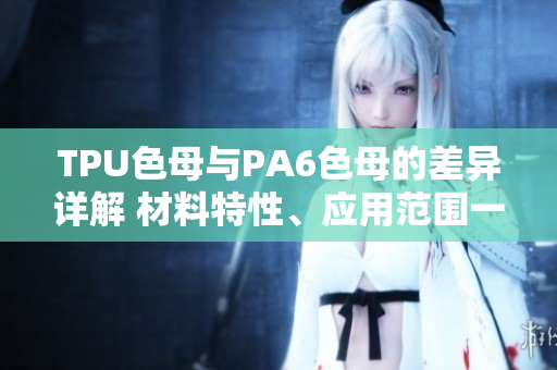 TPU色母與PA6色母的差異詳解 材料特性、應(yīng)用范圍一覽