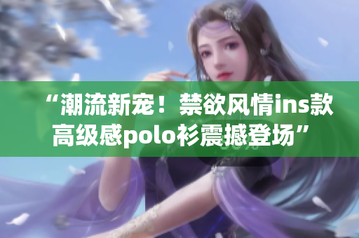 “潮流新寵！禁欲風(fēng)情ins款高級(jí)感polo衫震撼登場(chǎng)”