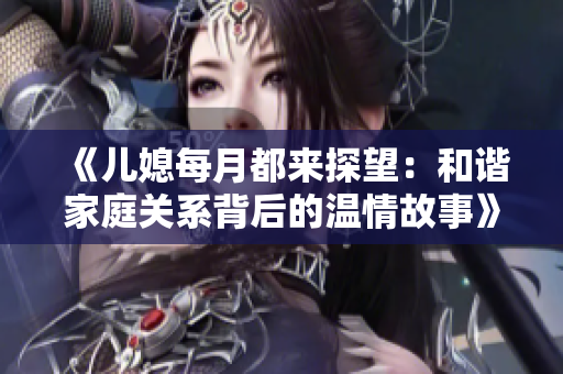 《兒媳每月都來探望：和諧家庭關(guān)系背后的溫情故事》