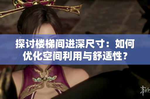探討樓梯間進(jìn)深尺寸：如何優(yōu)化空間利用與舒適性？