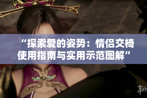 “探索愛(ài)的姿勢(shì)：情侶交椅使用指南與實(shí)用示范圖解”
