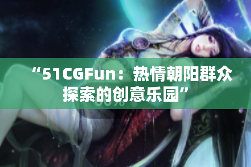 “51CGFun：熱情朝陽(yáng)群眾探索的創(chuàng)意樂(lè)園”