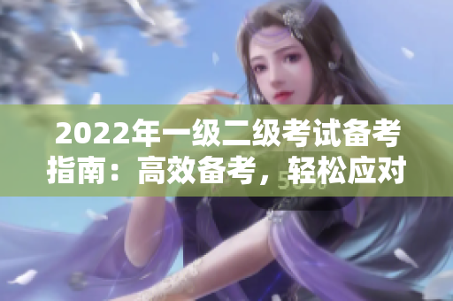 2022年一級二級考試備考指南：高效備考，輕松應(yīng)對考試壓力