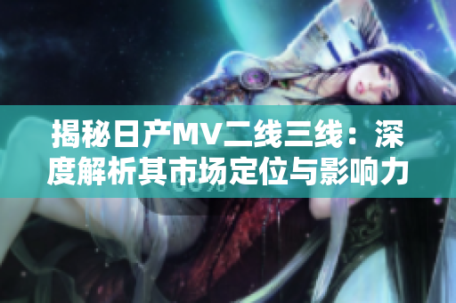 揭秘日產(chǎn)MV二線三線：深度解析其市場定位與影響力