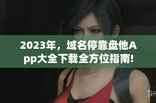 2023年，域名?？勘P他App大全下載全方位指南!
