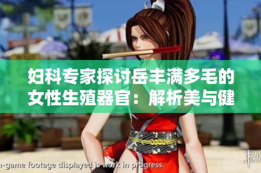 婦科專家探討岳豐滿多毛的女性生殖器官：解析美與健康之間的平衡