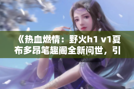《熱血燃情：野火h1 v1夏布多昂筆趣閣全新問世，引爆讀者熱情！》