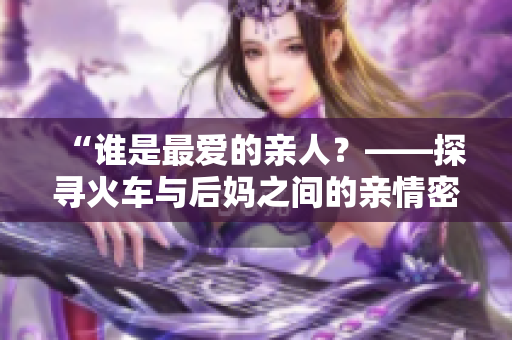 “誰是最愛的親人？——探尋火車與后媽之間的親情密碼”