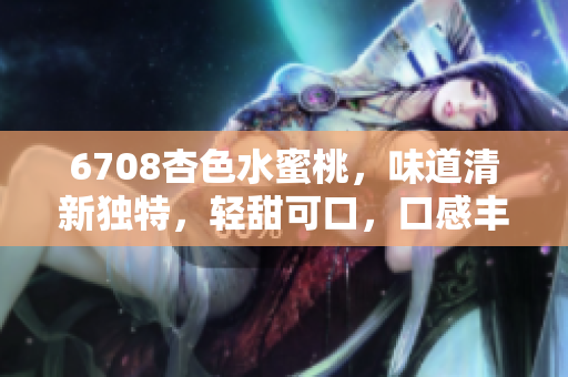 6708杏色水蜜桃，味道清新獨(dú)特，輕甜可口，口感豐盈。