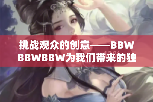 挑戰(zhàn)觀眾的創(chuàng)意——BBWBBWBBW為我們帶來的獨特體驗