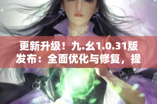 更新升級！九.幺1.0.31版發(fā)布：全面優(yōu)化與修復(fù)，提升用戶體驗