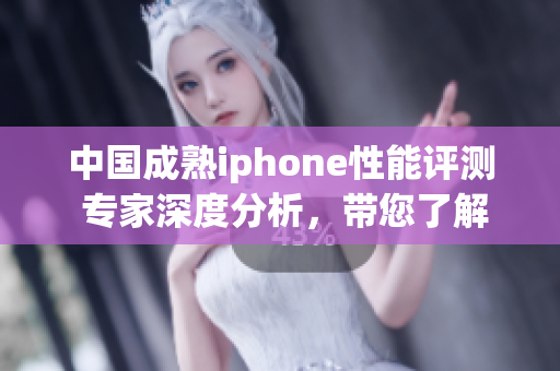 中國(guó)成熟iphone性能評(píng)測(cè) 專家深度分析，帶您了解最新科技水平