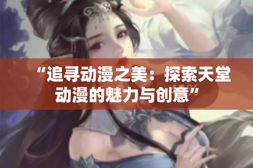 “追尋動漫之美：探索天堂動漫的魅力與創(chuàng)意”