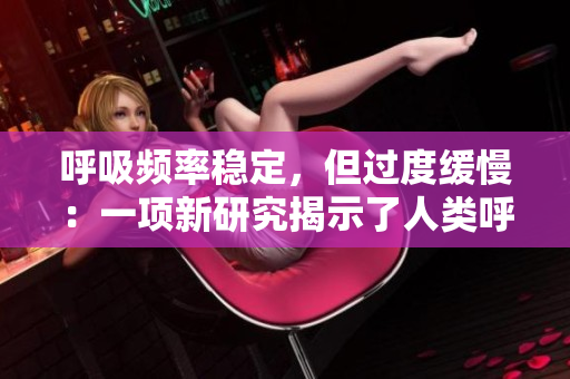 呼吸頻率穩(wěn)定，但過度緩慢：一項新研究揭示了人類呼吸模式的變化
