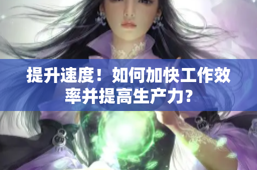 提升速度！如何加快工作效率并提高生產(chǎn)力？