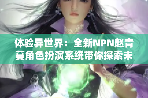 體驗(yàn)異世界：全新NPN趙青蔓角色扮演系統(tǒng)帶你探索未知世界