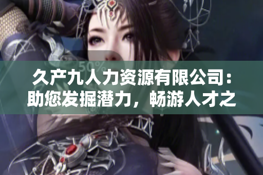 久產(chǎn)九人力資源有限公司：助您發(fā)掘潛力，暢游人才之海