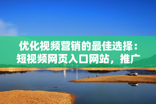 優(yōu)化視頻營銷的最佳選擇：短視頻網(wǎng)頁入口網(wǎng)站，推廣大法好