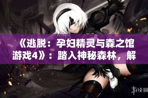 《逃脫：孕婦精靈與森之館游戲4》：踏入神秘森林，解密魔法之謎