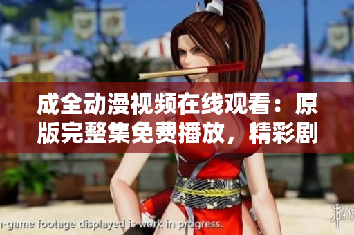 成全動漫視頻在線觀看：原版完整集免費播放，精彩劇情一網(wǎng)打盡