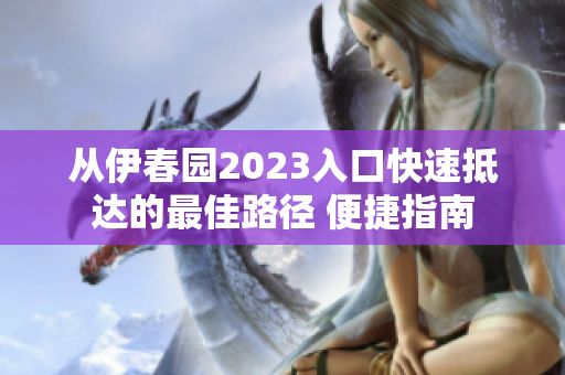 從伊春園2023入口快速抵達(dá)的最佳路徑 便捷指南