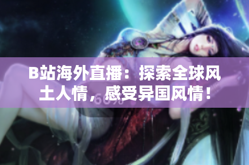 B站海外直播：探索全球風(fēng)土人情，感受異國風(fēng)情！