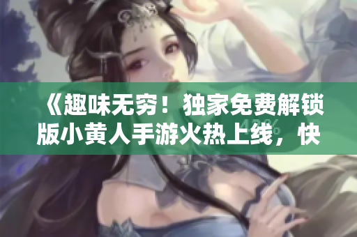 《趣味無窮！獨家免費解鎖版小黃人手游火熱上線，快來體驗吧！》