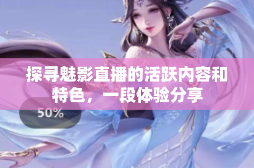 探尋魅影直播的活躍內(nèi)容和特色，一段體驗(yàn)分享