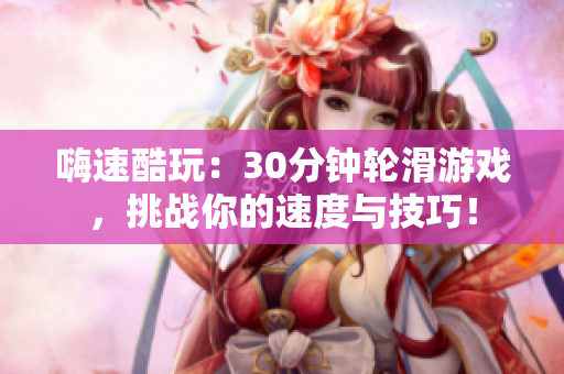 嗨速酷玩：30分鐘輪滑游戲，挑戰(zhàn)你的速度與技巧！