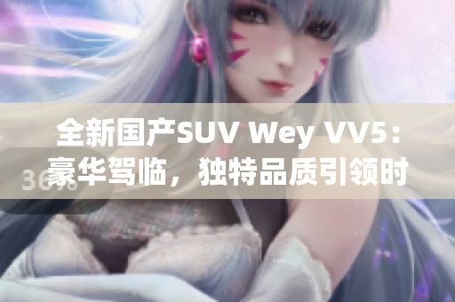 全新國產(chǎn)SUV Wey VV5：豪華駕臨，獨特品質(zhì)引領(lǐng)時尚風(fēng)潮