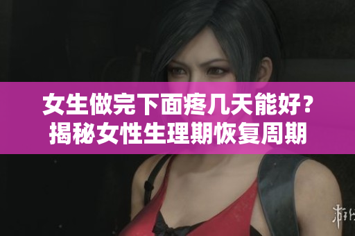 女生做完下面疼幾天能好？揭秘女性生理期恢復(fù)周期