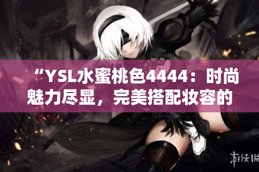 “YSL水蜜桃色4444：時尚魅力盡顯，完美搭配妝容的必備選擇！”