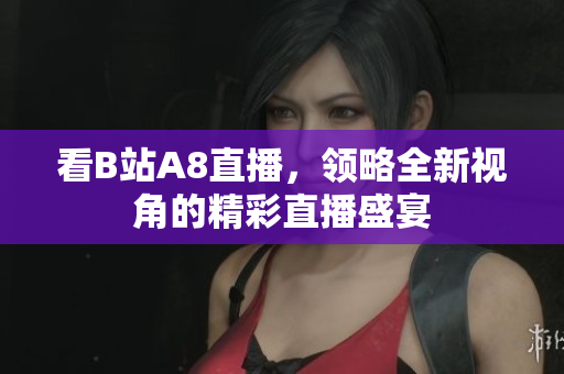 看B站A8直播，領(lǐng)略全新視角的精彩直播盛宴