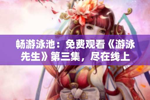 暢游泳池：免費觀看《游泳先生》第三集，盡在線上