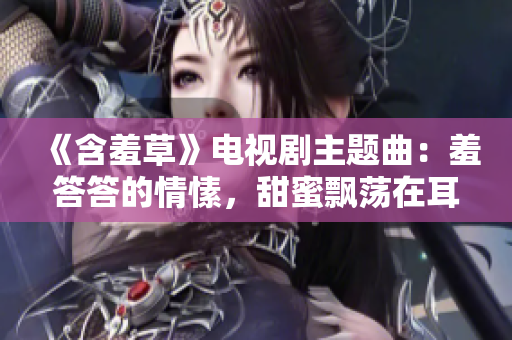 《含羞草》電視劇主題曲：羞答答的情愫，甜蜜飄蕩在耳畔