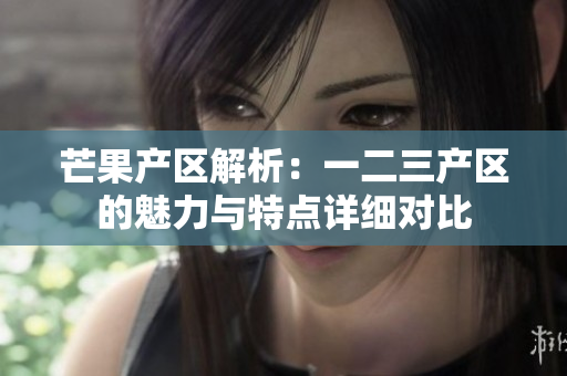 芒果產(chǎn)區(qū)解析：一二三產(chǎn)區(qū)的魅力與特點(diǎn)詳細(xì)對(duì)比