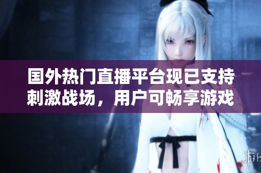 國(guó)外熱門直播平臺(tái)現(xiàn)已支持刺激戰(zhàn)場(chǎng)，用戶可暢享游戲?qū)崟r(shí)直播