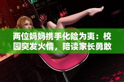 兩位媽媽攜手化險為夷：校園突發(fā)火情，陪讀家長勇敢滅火，保衛(wèi)學生安全