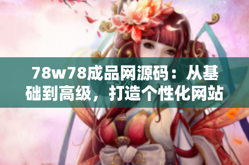 78w78成品網(wǎng)源碼：從基礎(chǔ)到高級(jí)，打造個(gè)性化網(wǎng)站的完美指南