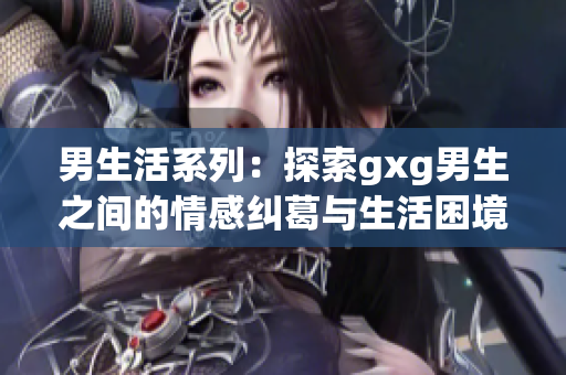 男生活系列：探索gxg男生之間的情感糾葛與生活困境