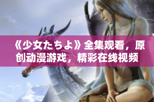 《少女たちよ》全集觀看，原創(chuàng)動漫游戲，精彩在線視頻享不停