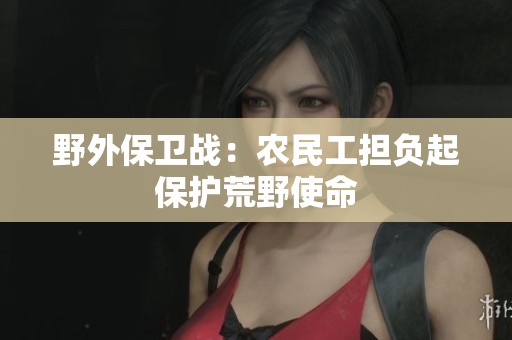 野外保衛(wèi)戰(zhàn)：農(nóng)民工擔(dān)負起保護荒野使命