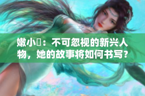 嫩小槡：不可忽視的新興人物，她的故事將如何書寫？