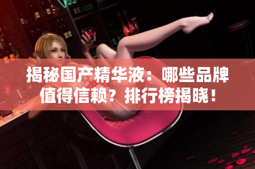 揭秘國產(chǎn)精華液：哪些品牌值得信賴？排行榜揭曉！