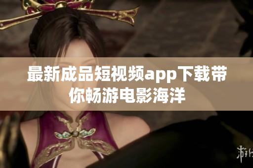 最新成品短視頻app下載帶你暢游電影海洋