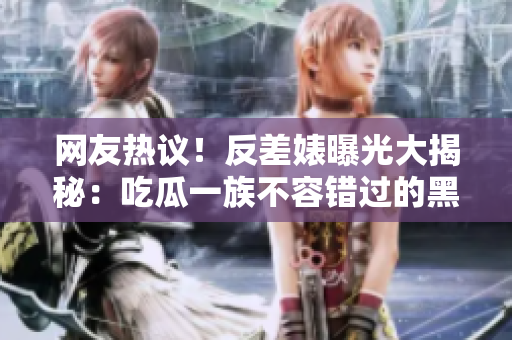 網(wǎng)友熱議！反差婊曝光大揭秘：吃瓜一族不容錯過的黑料！
