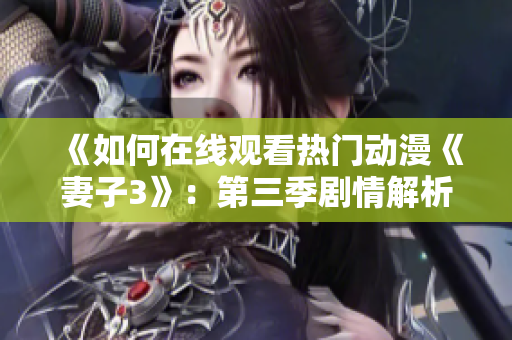 《如何在線觀看熱門動漫《妻子3》：第三季劇情解析與觀影指南》