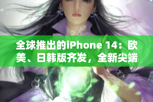 全球推出的iPhone 14：歐美、日韓版齊發(fā)，全新尖端科技！