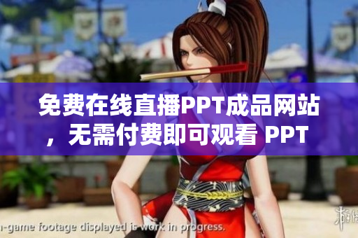 免費在線直播PPT成品網(wǎng)站，無需付費即可觀看 PPT 制作教學視頻